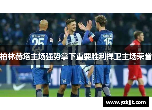 柏林赫塔主场强势拿下重要胜利捍卫主场荣誉