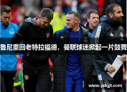 鲁尼重回老特拉福德，曼联球迷掀起一片鼓舞