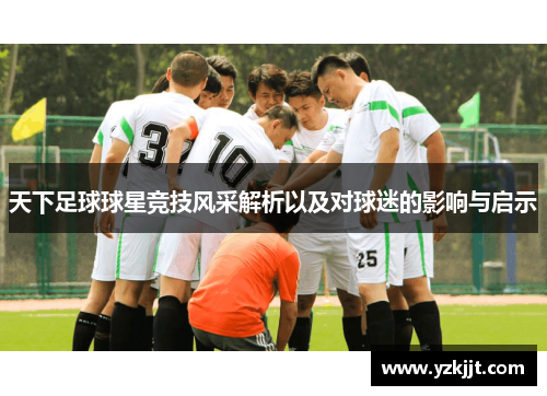 天下足球球星竞技风采解析以及对球迷的影响与启示