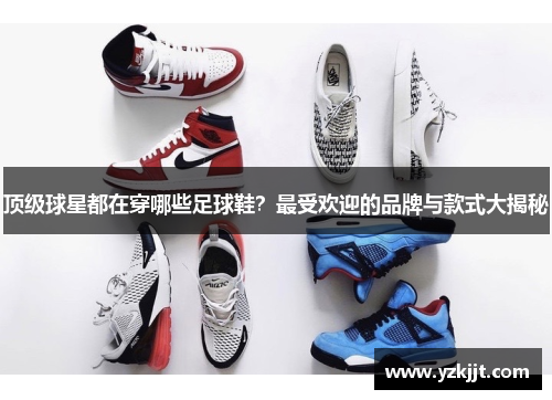 顶级球星都在穿哪些足球鞋？最受欢迎的品牌与款式大揭秘