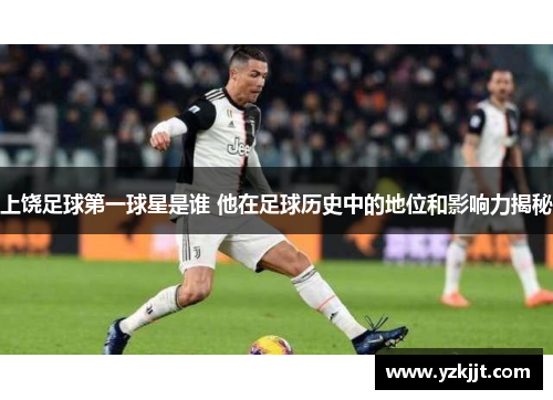上饶足球第一球星是谁 他在足球历史中的地位和影响力揭秘