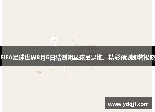 FIFA足球世界8月5日猜测明星球员是谁，精彩预测即将揭晓