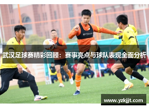 武汉足球赛精彩回顾：赛事亮点与球队表现全面分析