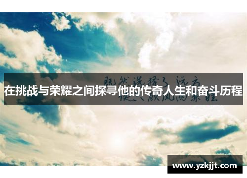 在挑战与荣耀之间探寻他的传奇人生和奋斗历程