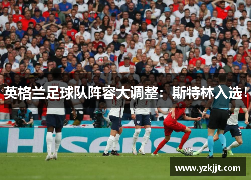 英格兰足球队阵容大调整：斯特林入选！