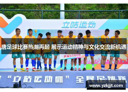唐足球比赛热潮再起 展示运动精神与文化交流新机遇