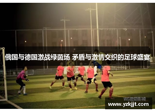 俄国与德国激战绿茵场 矛盾与激情交织的足球盛宴