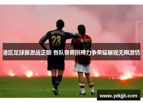 港区足球赛激战正酣 各队奋勇拼搏力争荣耀展现无限激情