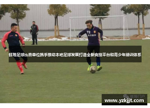 蚌埠足球比赛单位携手推动本地足球发展打造全新竞技平台和青少年培训体系