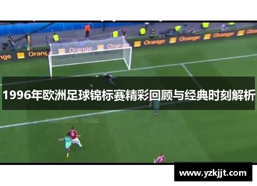1996年欧洲足球锦标赛精彩回顾与经典时刻解析